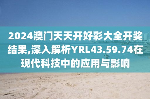 2024澳门天天开好彩大全开奖结果,深入解析YRL43.59.74在现代科技中的应用与影响
