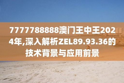 7777788888澳门王中王2024年,深入解析ZEL89.93.36的技术背景与应用前景