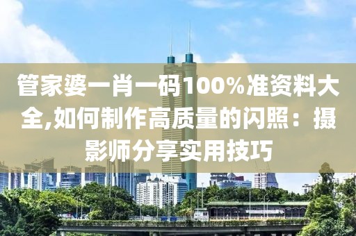 管家婆一肖一码100%准资料大全,如何制作高质量的闪照：摄影师分享实用技巧