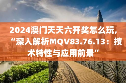 2024澳门天天六开奖怎么玩,“深入解析MQV83.76.13：技术特性与应用前景”