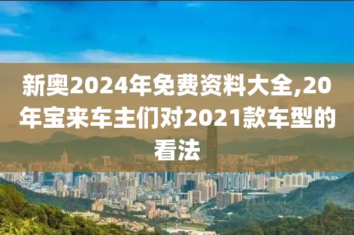 新奥2024年免费资料大全,20年宝来车主们对2021款车型的看法