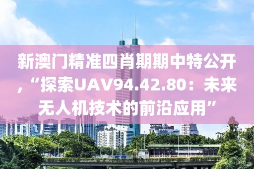 新澳门精准四肖期期中特公开,“探索UAV94.42.80：未来无人机技术的前沿应用”