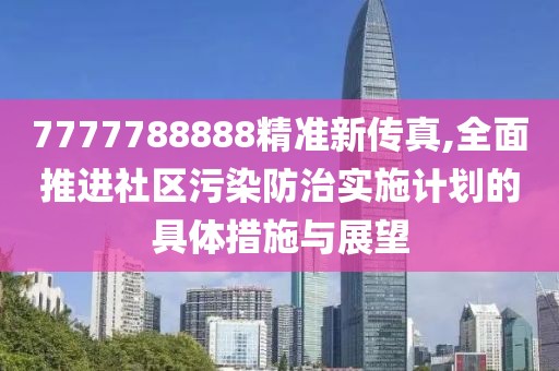 7777788888精准新传真,全面推进社区污染防治实施计划的具体措施与展望