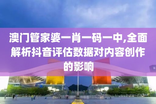 澳门管家婆一肖一码一中,全面解析抖音评估数据对内容创作的影响