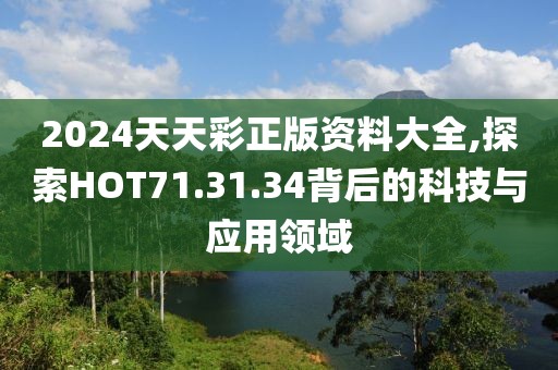 2024天天彩正版资料大全,探索HOT71.31.34背后的科技与应用领域