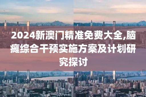 2024新澳门精准免费大全,脑瘫综合干预实施方案及计划研究探讨