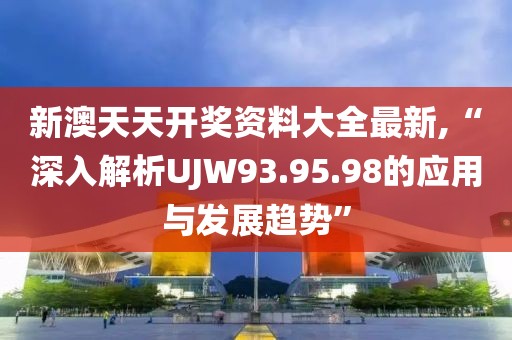 新澳天天开奖资料大全最新,“深入解析UJW93.95.98的应用与发展趋势”