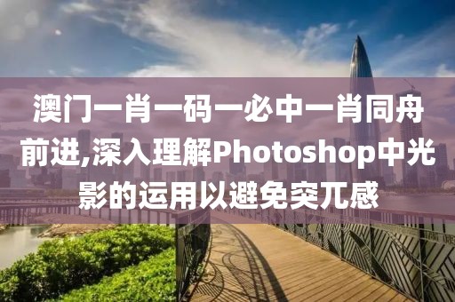 澳门一肖一码一必中一肖同舟前进,深入理解Photoshop中光影的运用以避免突兀感