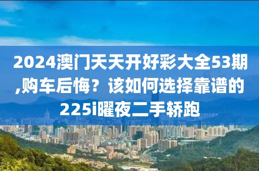 2024澳门天天开好彩大全53期,购车后悔？该如何选择靠谱的225i曜夜二手轿跑