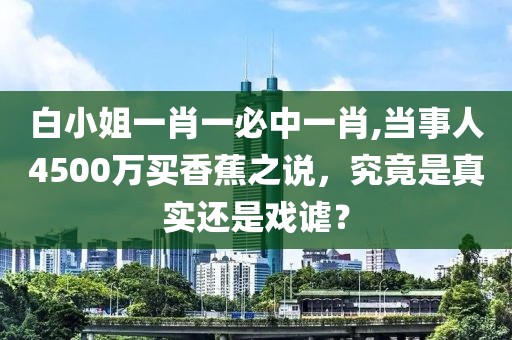 白小姐一肖一必中一肖,当事人4500万买香蕉之说，究竟是真实还是戏谑？