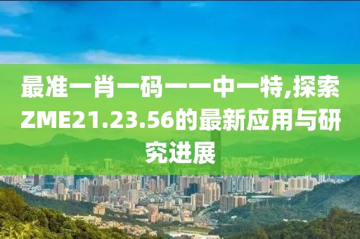 最准一肖一码一一中一特,探索ZME21.23.56的最新应用与研究进展