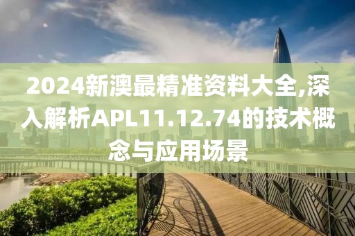 2024新澳最精准资料大全,深入解析APL11.12.74的技术概念与应用场景