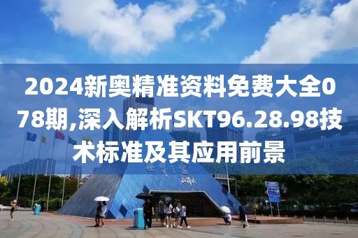 2024新奥精准资料免费大全078期,深入解析SKT96.28.98技术标准及其应用前景