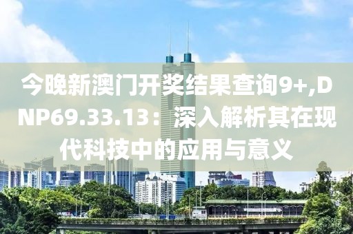 今晚新澳门开奖结果查询9+,DNP69.33.13：深入解析其在现代科技中的应用与意义