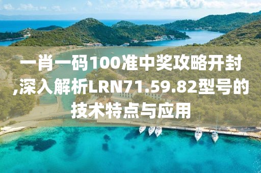 一肖一码100准中奖攻略开封,深入解析LRN71.59.82型号的技术特点与应用