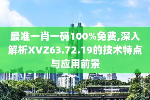 最准一肖一码100%免费,深入解析XVZ63.72.19的技术特点与应用前景