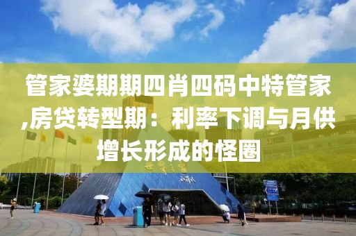 管家婆期期四肖四码中特管家,房贷转型期：利率下调与月供增长形成的怪圈