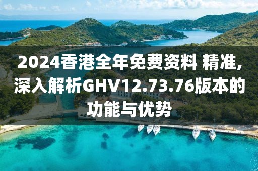 2024香港全年免费资料 精准,深入解析GHV12.73.76版本的功能与优势