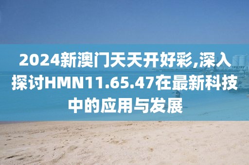 2024新澳门天天开好彩,深入探讨HMN11.65.47在最新科技中的应用与发展