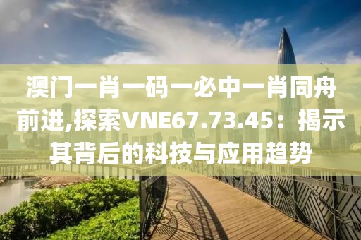 澳门一肖一码一必中一肖同舟前进,探索VNE67.73.45：揭示其背后的科技与应用趋势
