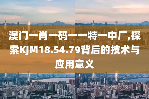 澳门一肖一码一一特一中厂,探索KJM18.54.79背后的技术与应用意义