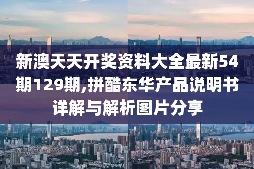新澳天天开奖资料大全最新54期129期,拼酷东华产品说明书详解与解析图片分享