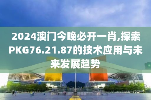 2024澳门今晚必开一肖,探索PKG76.21.87的技术应用与未来发展趋势