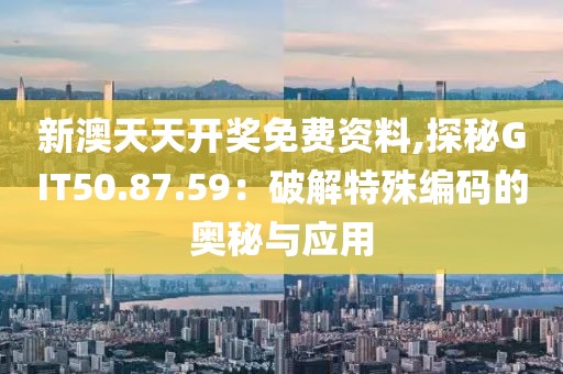 新澳天天开奖免费资料,探秘GIT50.87.59：破解特殊编码的奥秘与应用