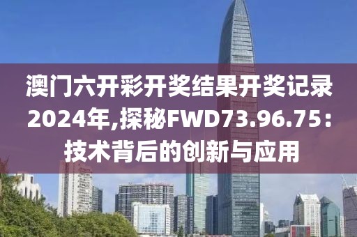 澳门六开彩开奖结果开奖记录2024年,探秘FWD73.96.75： 技术背后的创新与应用