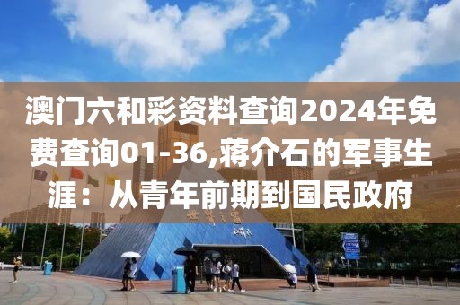 澳门六和彩资料查询2024年免费查询01-36,蒋介石的军事生涯：从青年前期到国民政府