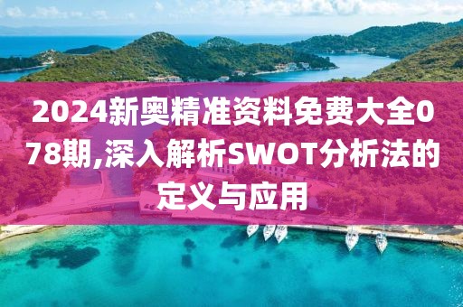 2024新奥精准资料免费大全078期,深入解析SWOT分析法的定义与应用