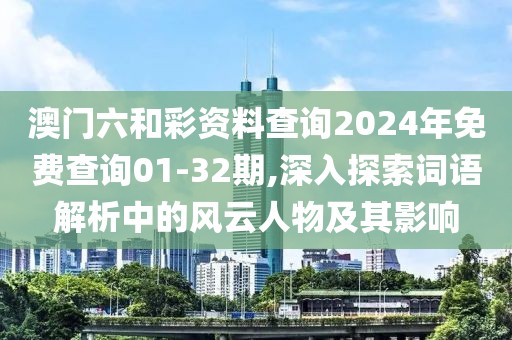澳门六和彩资料查询2024年免费查询01-32期,深入探索词语解析中的风云人物及其影响