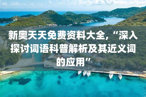 新奥天天免费资料大全,“深入探讨词语科普解析及其近义词的应用”