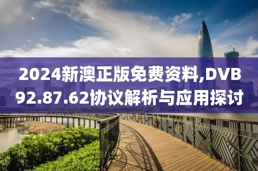 2024新澳正版免费资料,DVB92.87.62协议解析与应用探讨