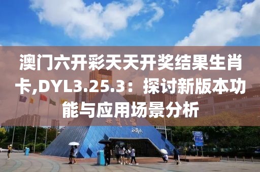 澳门六开彩天天开奖结果生肖卡,DYL3.25.3：探讨新版本功能与应用场景分析