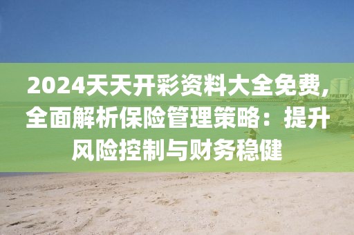 2024天天开彩资料大全免费,全面解析保险管理策略：提升风险控制与财务稳健