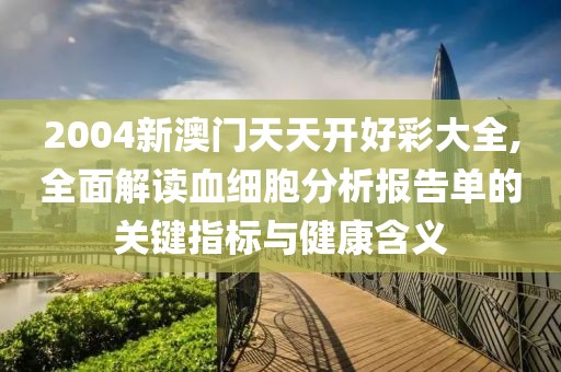 2004新澳门天天开好彩大全,全面解读血细胞分析报告单的关键指标与健康含义
