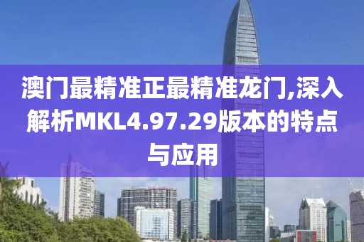 澳门最精准正最精准龙门,深入解析MKL4.97.29版本的特点与应用