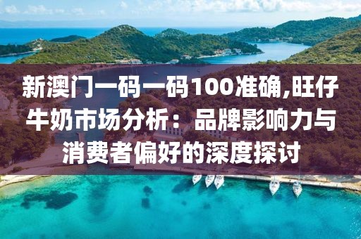 新澳门一码一码100准确,旺仔牛奶市场分析：品牌影响力与消费者偏好的深度探讨