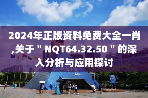 2024年正版资料免费大全一肖,关于＂NQT64.32.50＂的深入分析与应用探讨