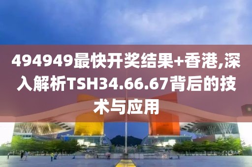 494949最快开奖结果+香港,深入解析TSH34.66.67背后的技术与应用