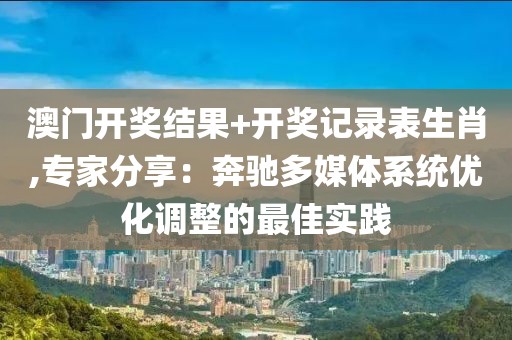 澳门开奖结果+开奖记录表生肖,专家分享：奔驰多媒体系统优化调整的最佳实践