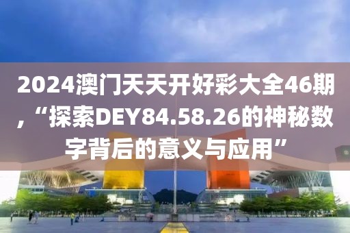 2024澳门天天开好彩大全46期,“探索DEY84.58.26的神秘数字背后的意义与应用”
