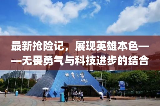 最新抢险记，展现英雄本色——无畏勇气与科技进步的结合