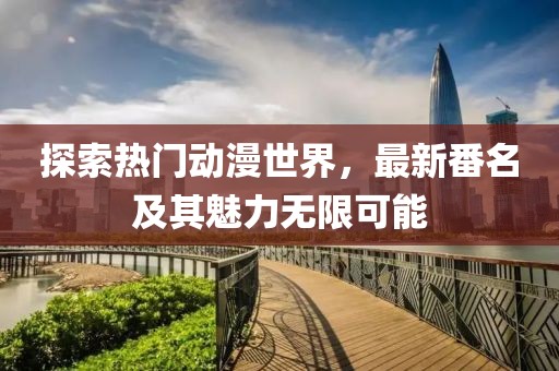 探索热门动漫世界，最新番名及其魅力无限可能