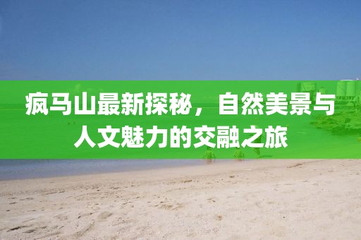 疯马山最新探秘，自然美景与人文魅力的交融之旅
