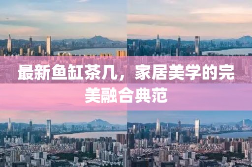 最新鱼缸茶几，家居美学的完美融合典范