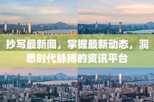 抄写最新闻，掌握最新动态，洞悉时代脉搏的资讯平台