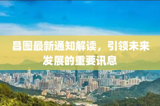 昌图最新通知解读，引领未来发展的重要讯息