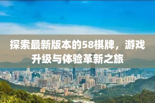 探索最新版本的58棋牌，游戏升级与体验革新之旅